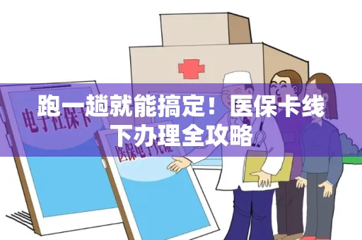 跑一趟就能搞定！医保卡线下办理全攻略