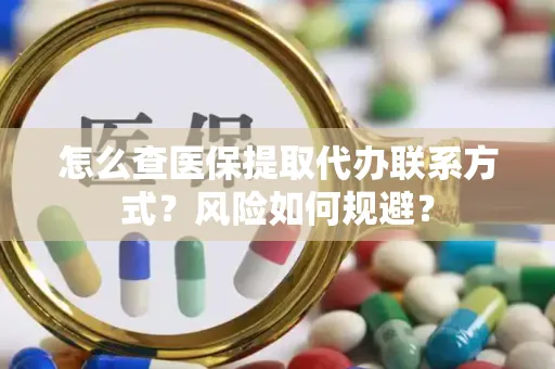 怎么查医保提取代办联系方式？风险如何规避？